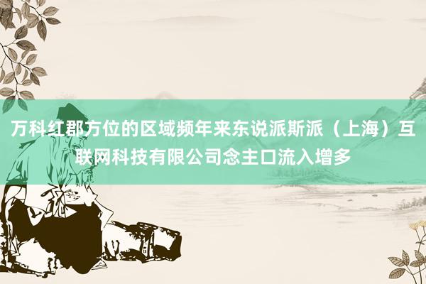 万科红郡方位的区域频年来东说派斯派（上海）互联网科技有限公司念主口流入增多