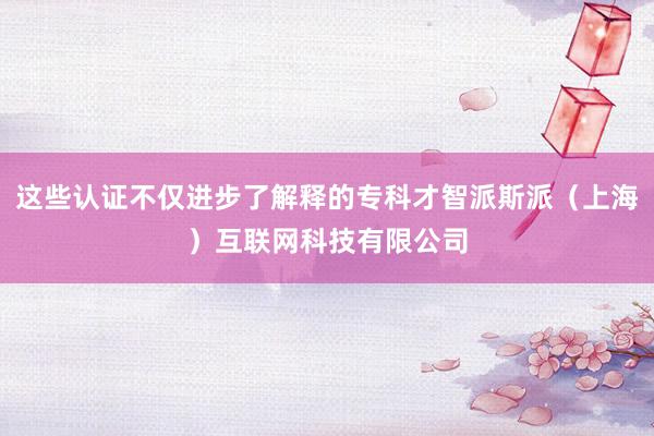 这些认证不仅进步了解释的专科才智派斯派(上海)互联网科技有限公司