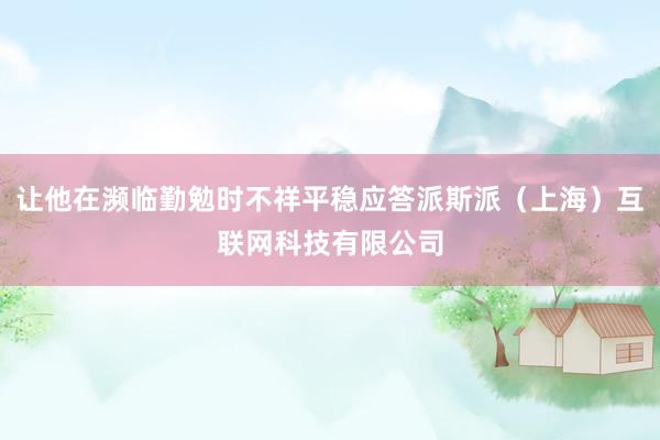 让他在濒临勤勉时不祥平稳应答派斯派（上海）互联网科技有限公司