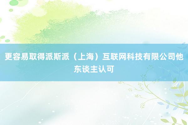 更容易取得派斯派（上海）互联网科技有限公司他东谈主认可