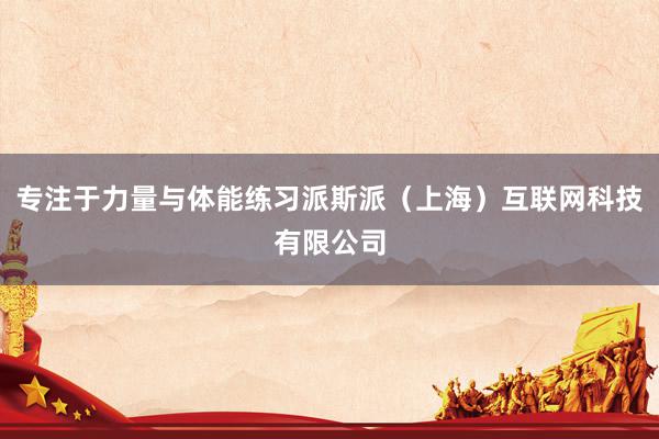 专注于力量与体能练习派斯派（上海）互联网科技有限公司