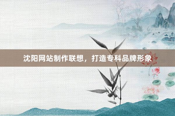 沈阳网站制作联想,打造专科品牌形象